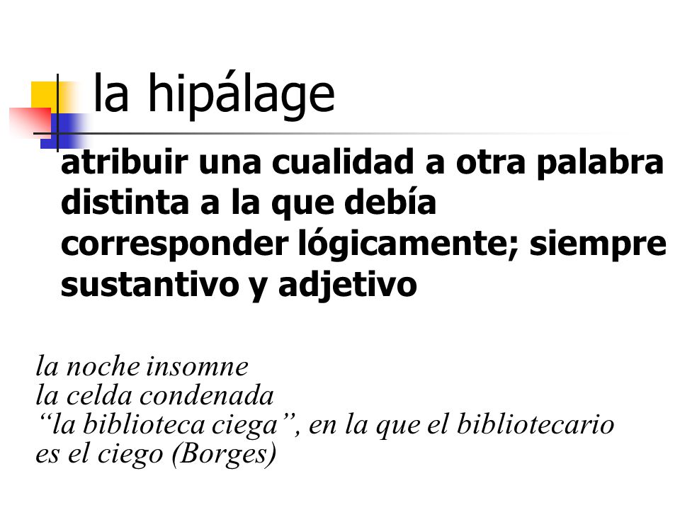 la hipálage atribuir una cualidad a otra palabra distinta a la que debía corresponder lógicamente; siempre sustantivo y adjetivo.