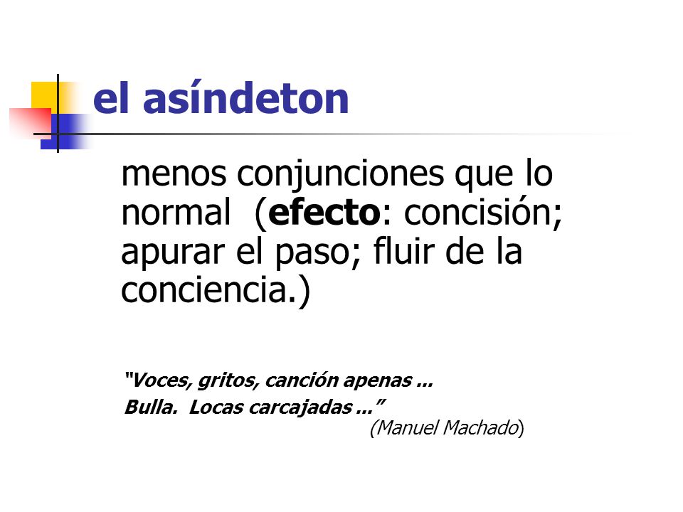 el asíndeton menos conjunciones que lo normal (efecto: concisión; apurar el paso; fluir de la conciencia.)