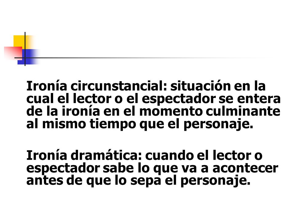 Ironía circunstancial: situación en la cual el lector o el espectador se entera de la ironía en el momento culminante al mismo tiempo que el personaje.