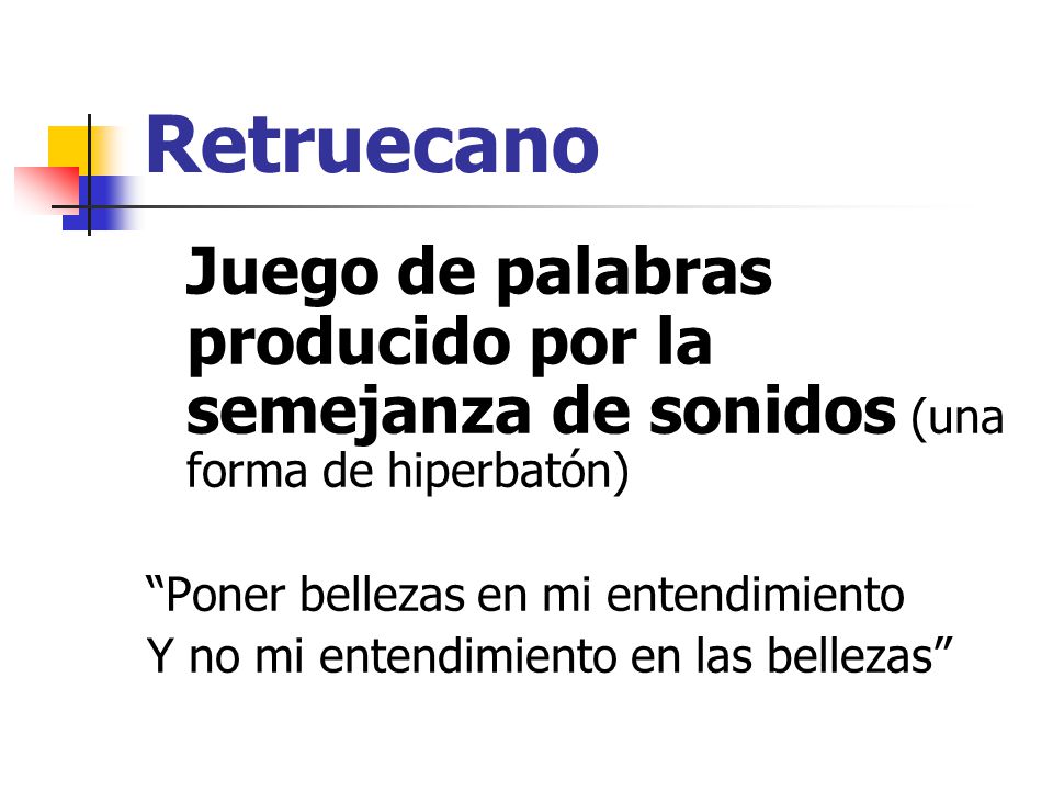 Retruecano Juego de palabras producido por la semejanza de sonidos (una forma de hiperbatón) Poner bellezas en mi entendimiento.