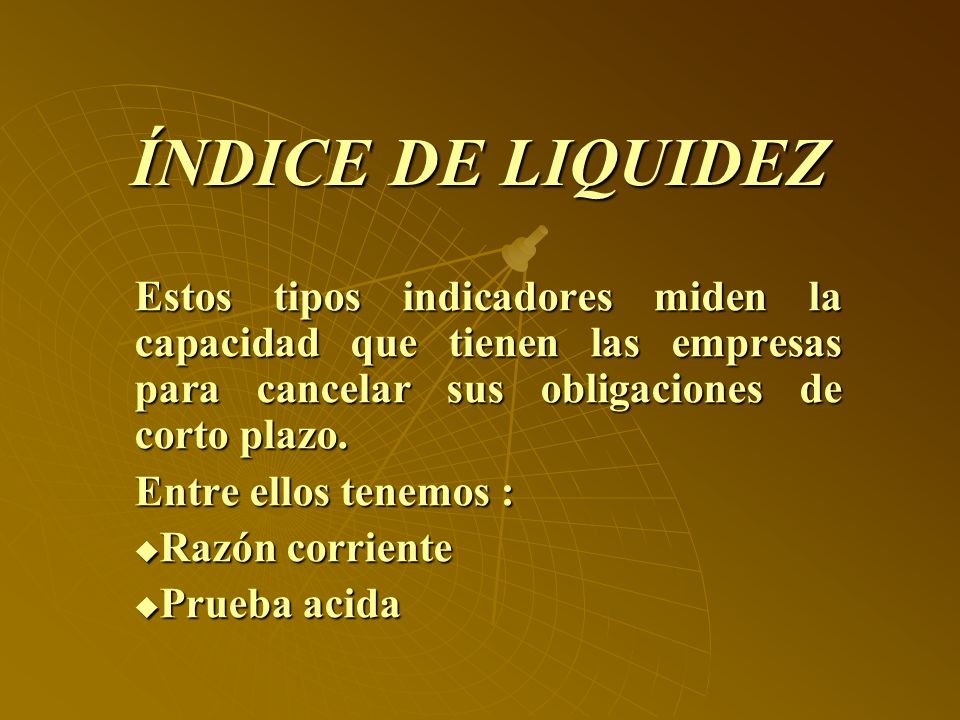 ÍNDICE DE LIQUIDEZ Estos tipos indicadores miden la capacidad que tienen las empresas para cancelar sus obligaciones de corto plazo.