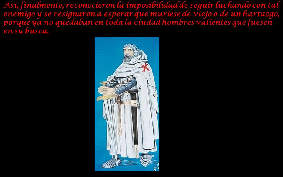 Así, finalmente, reconocieron la imposibilidad de seguir luchando con tal enemigo y se resignaron a esperar que muriese de viejo o de un hartazgo, porque ya no quedaban en toda la ciudad hombres valientes que fuesen en su busca.