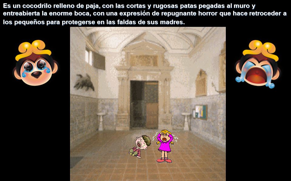 Es un cocodrilo relleno de paja, con las cortas y rugosas patas pegadas al muro y entreabierta la enorme boca, con una expresión de repugnante horror que hace retroceder a los pequeños para protegerse en las faldas de sus madres.