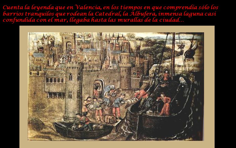 Cuenta la leyenda que en Valencia, en los tiempos en que comprendía sólo los barrios tranquilos que rodean la Catedral, la Albufera, inmensa laguna casi confundida con el mar, llegaba hasta las murallas de la ciudad…