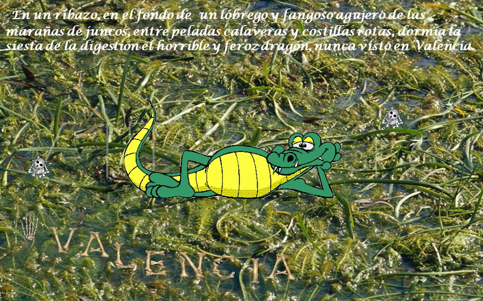 En un ribazo, en el fondo de un lóbrego y fangoso agujero de las marañas de juncos, entre peladas calaveras y costillas rotas, dormía la siesta de la digestión el horrible y feroz dragón, nunca visto en Valencia.