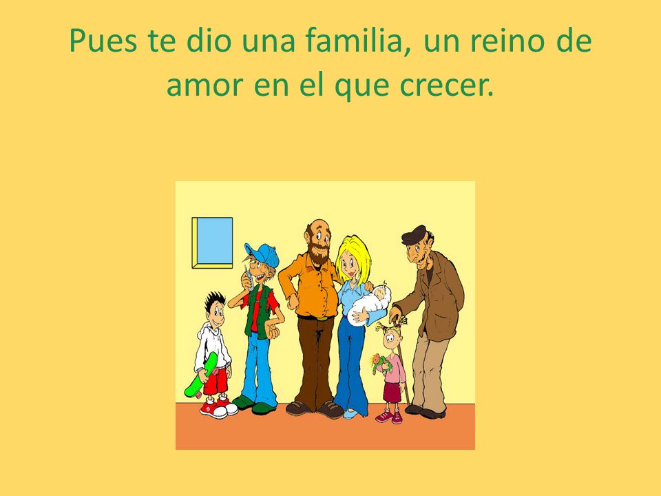 Pues te dio una familia, un reino de amor en el que crecer.