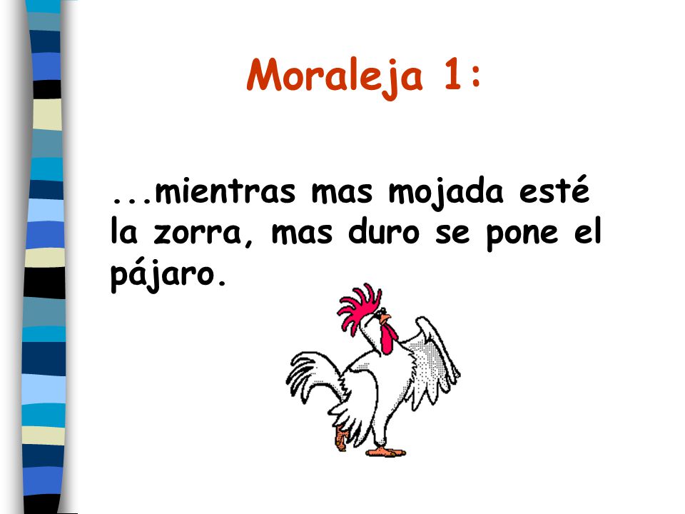 Moraleja 1: ...mientras mas mojada esté la zorra, mas duro se pone el pájaro.