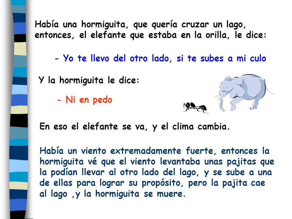 Había una hormiguita, que quería cruzar un lago, entonces, el elefante que estaba en la orilla, le dice: