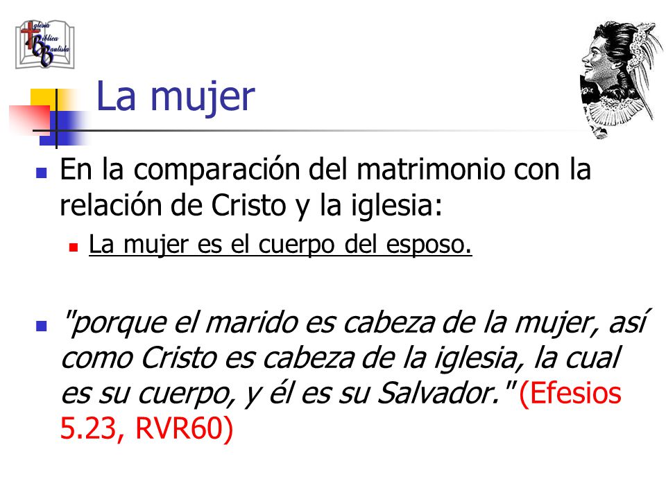 La mujer En la comparación del matrimonio con la relación de Cristo y la iglesia: La mujer es el cuerpo del esposo.