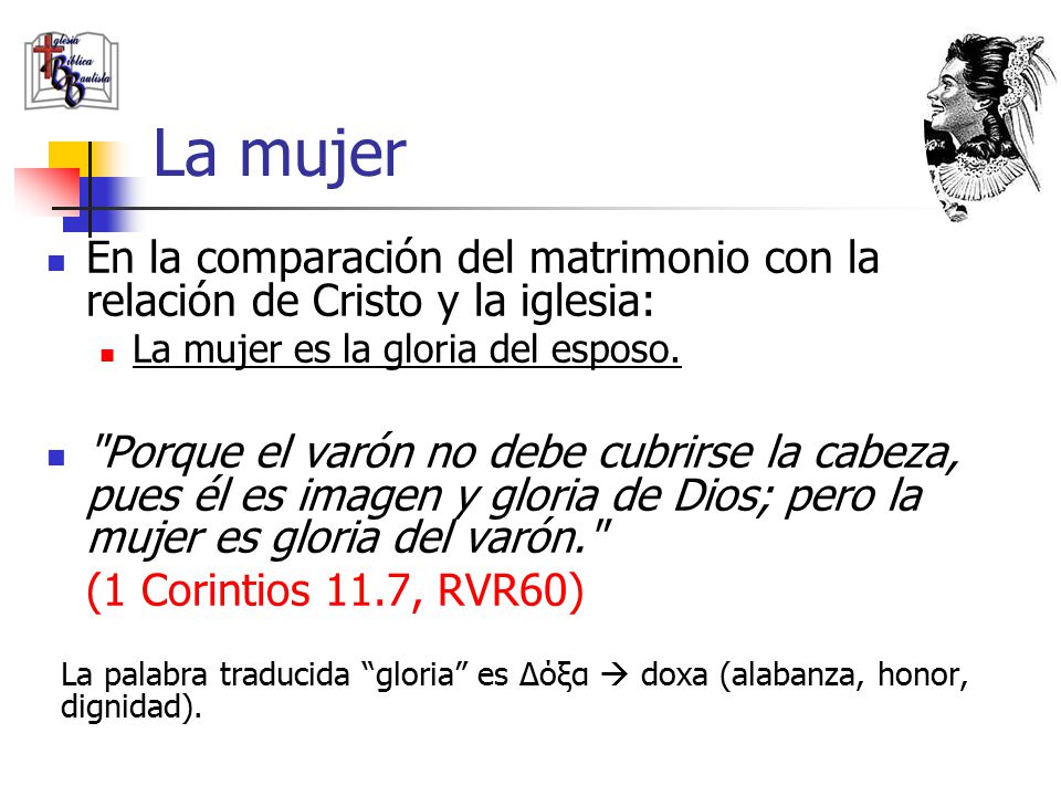 La mujer En la comparación del matrimonio con la relación de Cristo y la iglesia: La mujer es la gloria del esposo.