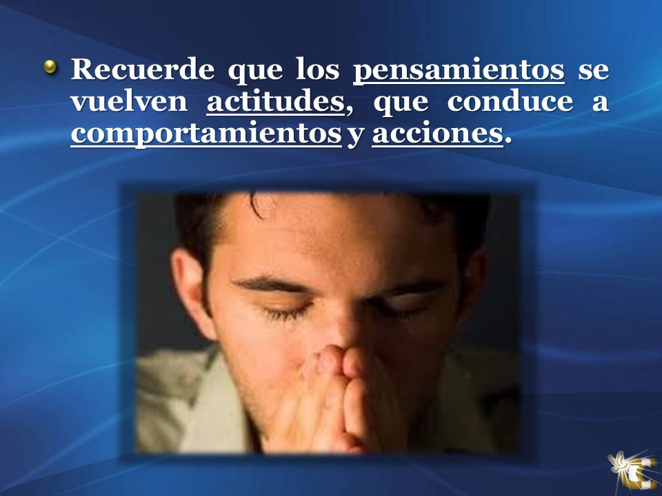 Recuerde que los pensamientos se vuelven actitudes, que conduce a comportamientos y acciones.
