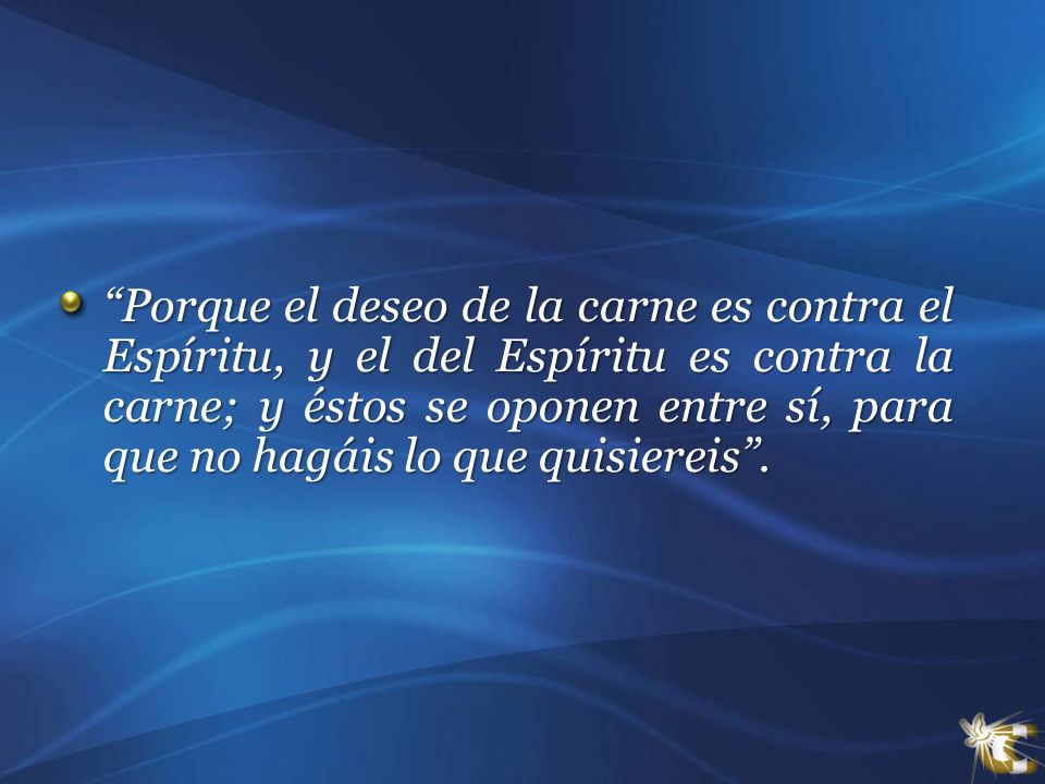 Porque el deseo de la carne es contra el Espíritu, y el del Espíritu es contra la carne; y éstos se oponen entre sí, para que no hagáis lo que quisiereis .