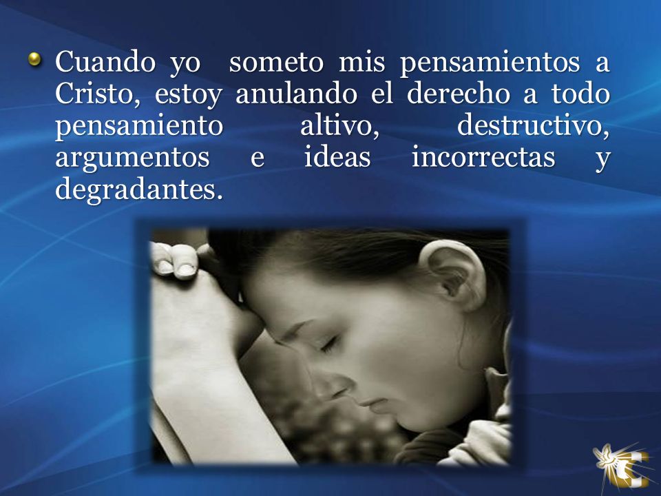 Cuando yo someto mis pensamientos a Cristo, estoy anulando el derecho a todo pensamiento altivo, destructivo, argumentos e ideas incorrectas y degradantes.