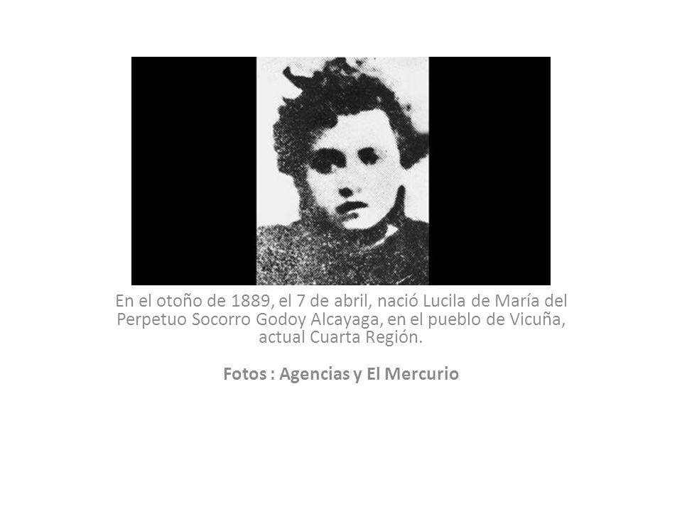 En el otoño de 1889, el 7 de abril, nació Lucila de María del Perpetuo Socorro Godoy Alcayaga, en el pueblo de Vicuña, actual Cuarta Región.