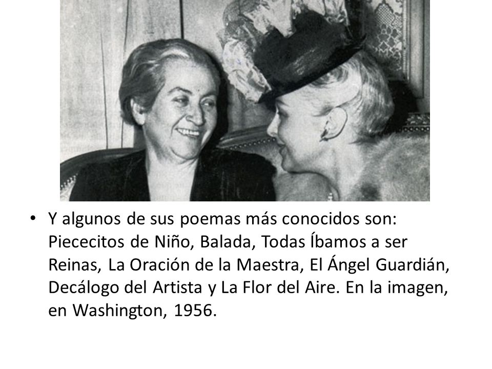 Y algunos de sus poemas más conocidos son: Piececitos de Niño, Balada, Todas Íbamos a ser Reinas, La Oración de la Maestra, El Ángel Guardián, Decálogo del Artista y La Flor del Aire.