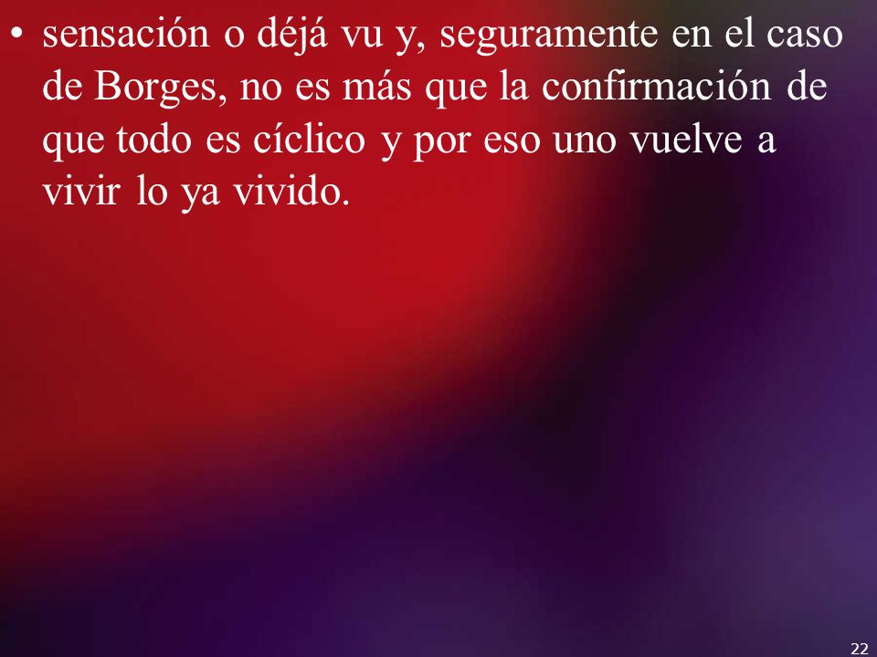 sensación o déjá vu y, seguramente en el caso de Borges, no es más que la confirmación de que todo es cíclico y por eso uno vuelve a vivir lo ya vivido.