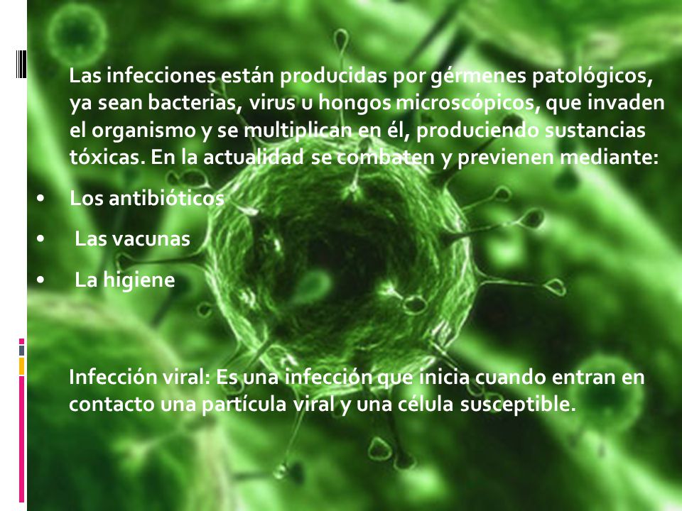 Las infecciones están producidas por gérmenes patológicos, ya sean bacterias, virus u hongos microscópicos, que invaden el organismo y se multiplican en él, produciendo sustancias tóxicas. En la actualidad se combaten y previenen mediante:
