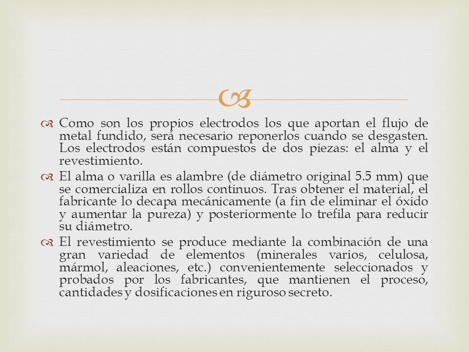Como son los propios electrodos los que aportan el flujo de metal fundido, será necesario reponerlos cuando se desgasten. Los electrodos están compuestos de dos piezas: el alma y el revestimiento.