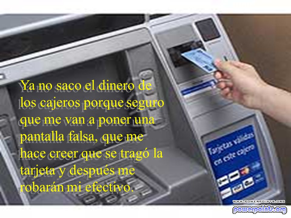 Ya no saco el dinero de los cajeros porque seguro que me van a poner una pantalla falsa, que me hace creer que se tragó la tarjeta y después me robarán mi efectivo.
