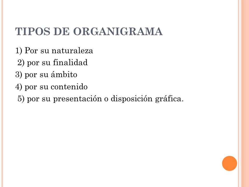 TIPOS DE ORGANIGRAMA 1) Por su naturaleza 2) por su finalidad 3) por su ámbito 4) por su contenido 5) por su presentación o disposición gráfica.