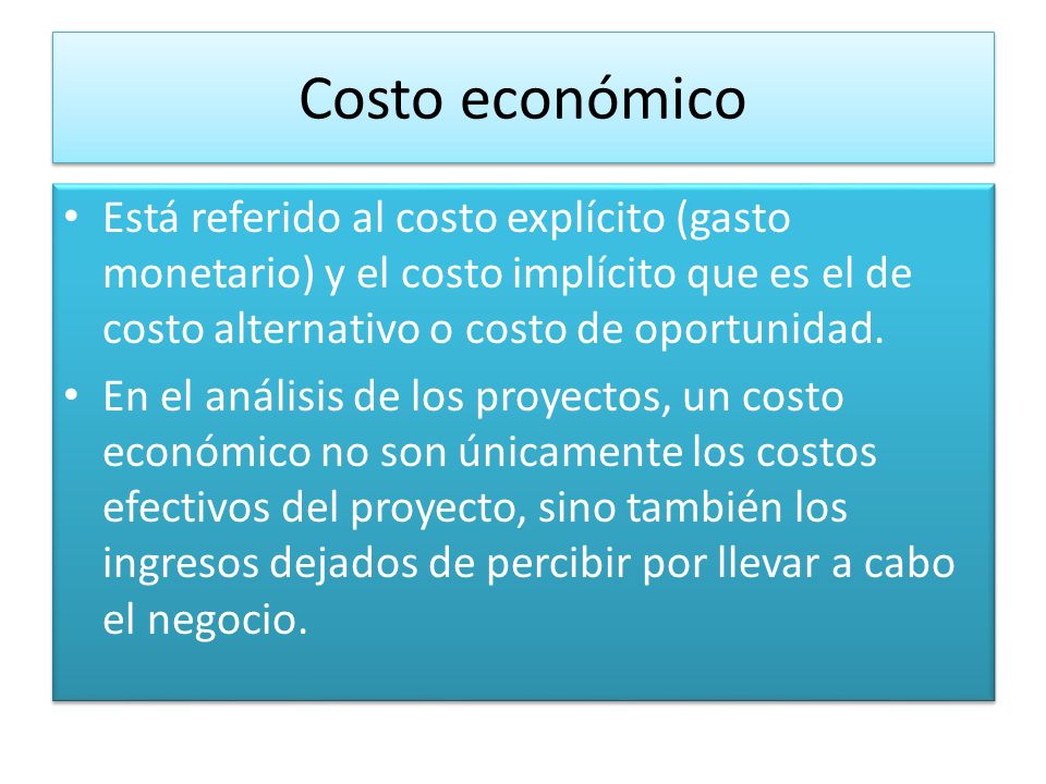 Costo económico Está referido al costo explícito (gasto monetario) y el costo implícito que es el de costo alternativo o costo de oportunidad.
