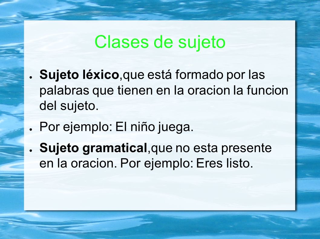 Clases de sujeto Sujeto léxico,que está formado por las palabras que tienen en la oracion la funcion del sujeto.