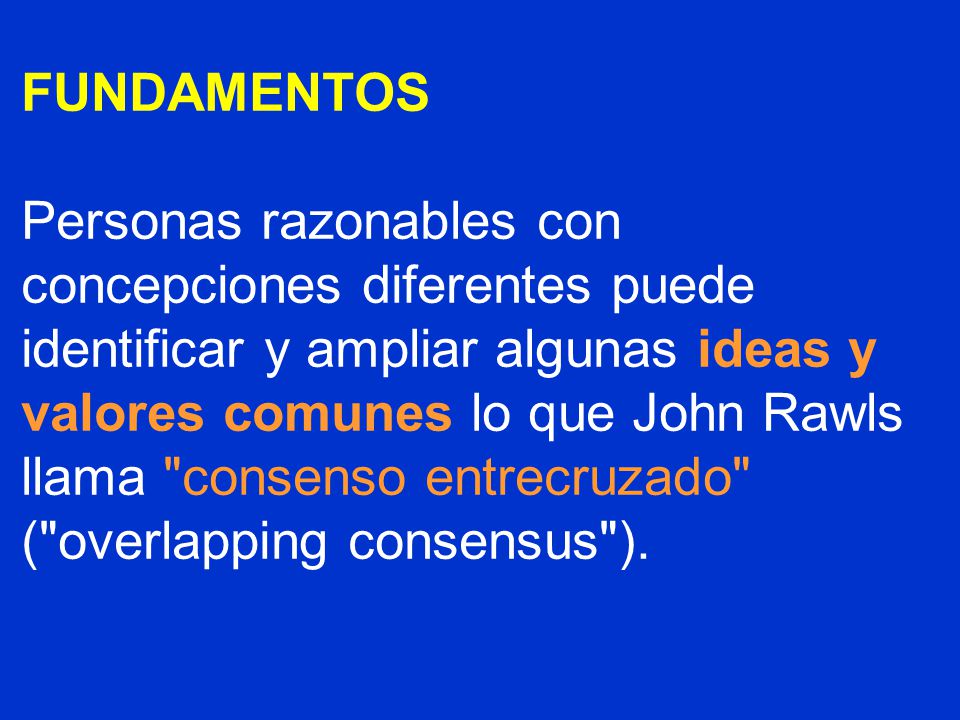 FUNDAMENTOS Personas razonables con concepciones diferentes puede identificar y ampliar algunas ideas y valores comunes lo que John Rawls llama consenso entrecruzado ( overlapping consensus ).