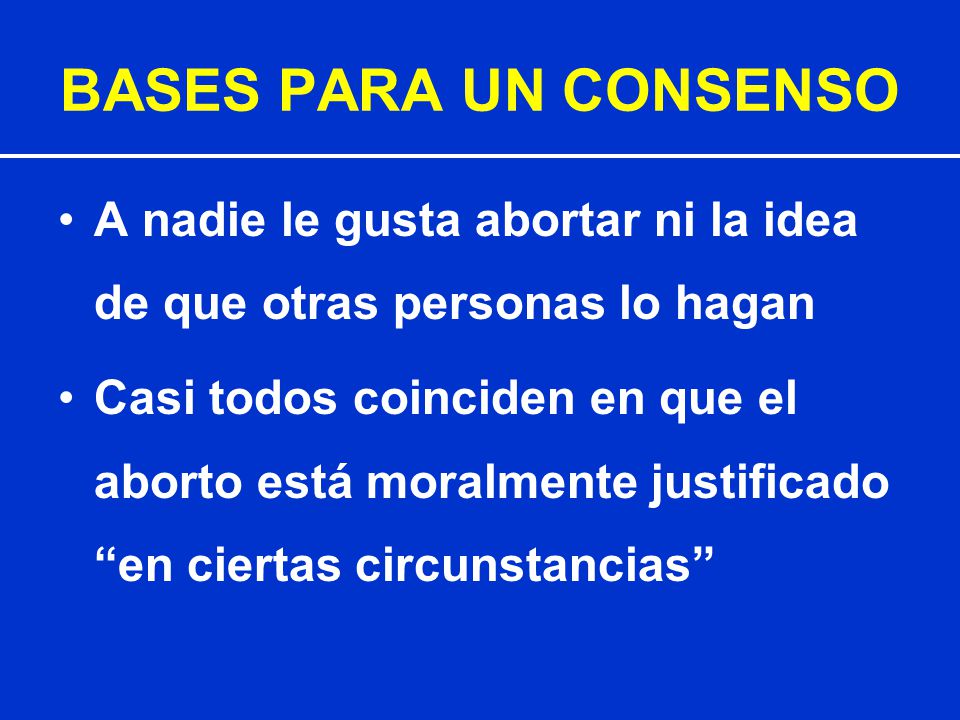 BASES PARA UN CONSENSO A nadie le gusta abortar ni la idea de que otras personas lo hagan.