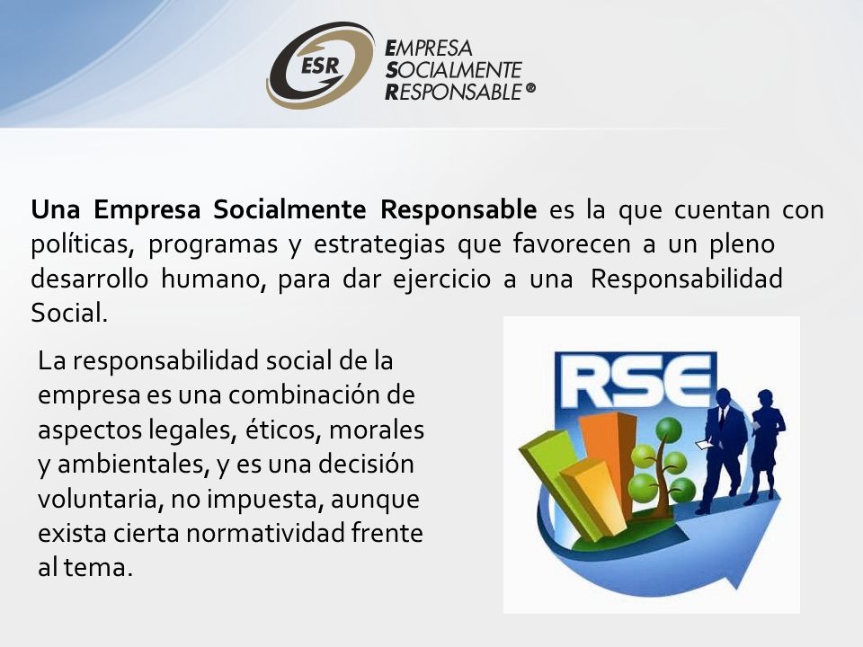 Una Empresa Socialmente Responsable es la que cuentan con políticas, programas y estrategias que favorecen a un pleno desarrollo humano, para dar ejercicio a una Responsabilidad Social.