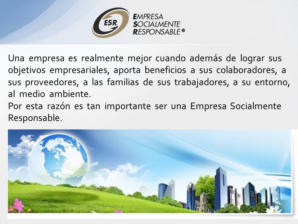 Una empresa es realmente mejor cuando además de lograr sus objetivos empresariales, aporta beneficios a sus colaboradores, a sus proveedores, a las familias de sus trabajadores, a su entorno, al medio ambiente.