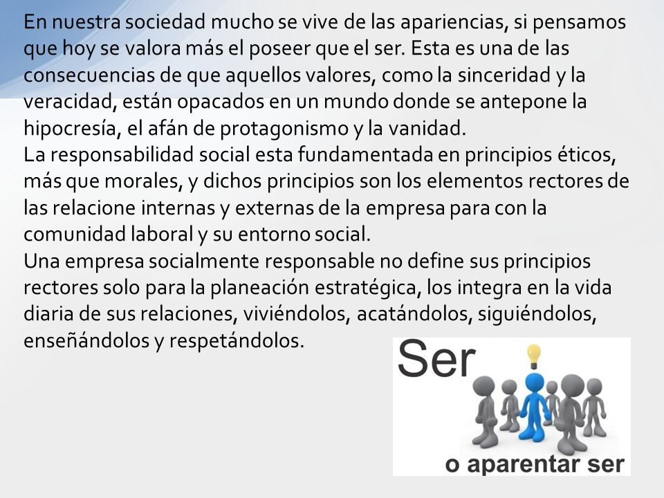 En nuestra sociedad mucho se vive de las apariencias, si pensamos que hoy se valora más el poseer que el ser. Esta es una de las consecuencias de que aquellos valores, como la sinceridad y la veracidad, están opacados en un mundo donde se antepone la hipocresía, el afán de protagonismo y la vanidad.