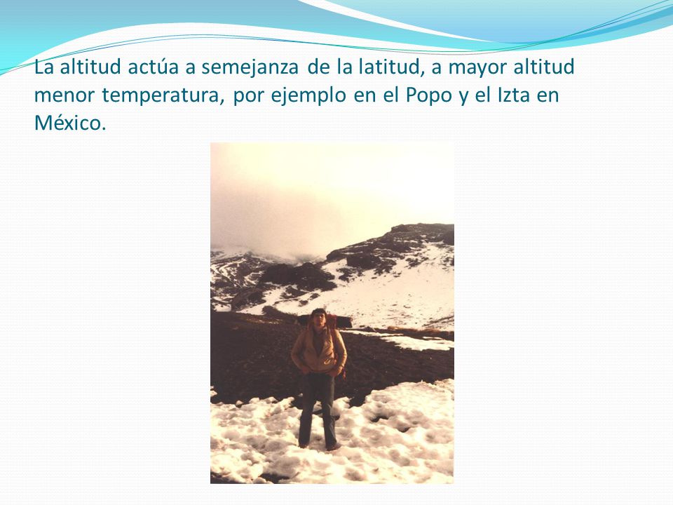 La altitud actúa a semejanza de la latitud, a mayor altitud menor temperatura, por ejemplo en el Popo y el Izta en México.
