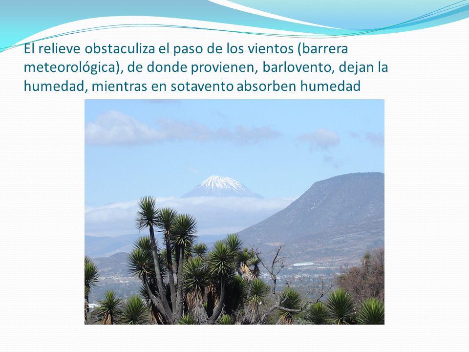 El relieve obstaculiza el paso de los vientos (barrera meteorológica), de donde provienen, barlovento, dejan la humedad, mientras en sotavento absorben humedad
