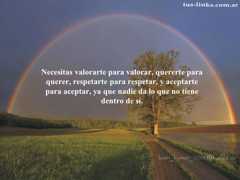 Necesitas valorarte para valorar, quererte para querer, respetarte para respetar, y aceptarte para aceptar, ya que nadie da lo que no tiene dentro de sí.