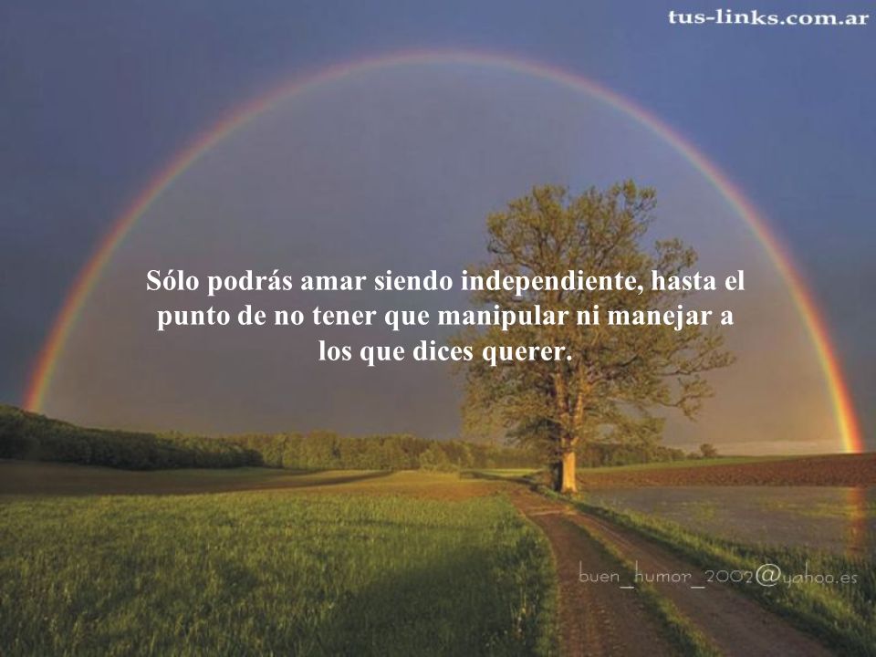 Sólo podrás amar siendo independiente, hasta el punto de no tener que manipular ni manejar a los que dices querer.