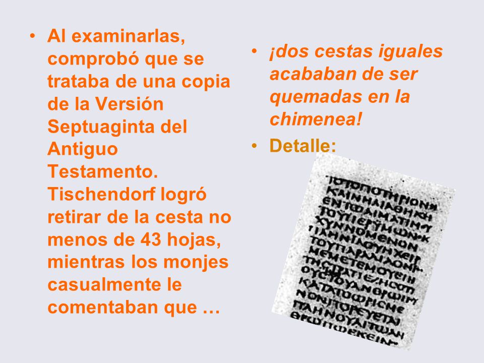Al examinarlas, comprobó que se trataba de una copia de la Versión Septuaginta del Antiguo Testamento. Tischendorf logró retirar de la cesta no menos de 43 hojas, mientras los monjes casualmente le comentaban que …