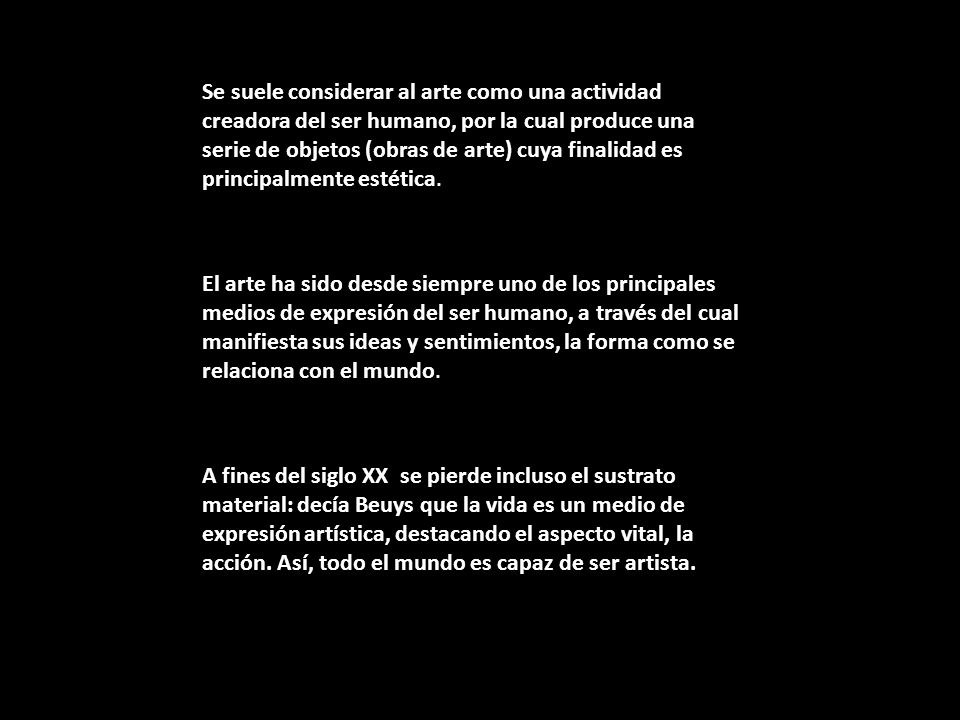 Se suele considerar al arte como una actividad creadora del ser humano, por la cual produce una serie de objetos (obras de arte) cuya finalidad es principalmente estética.