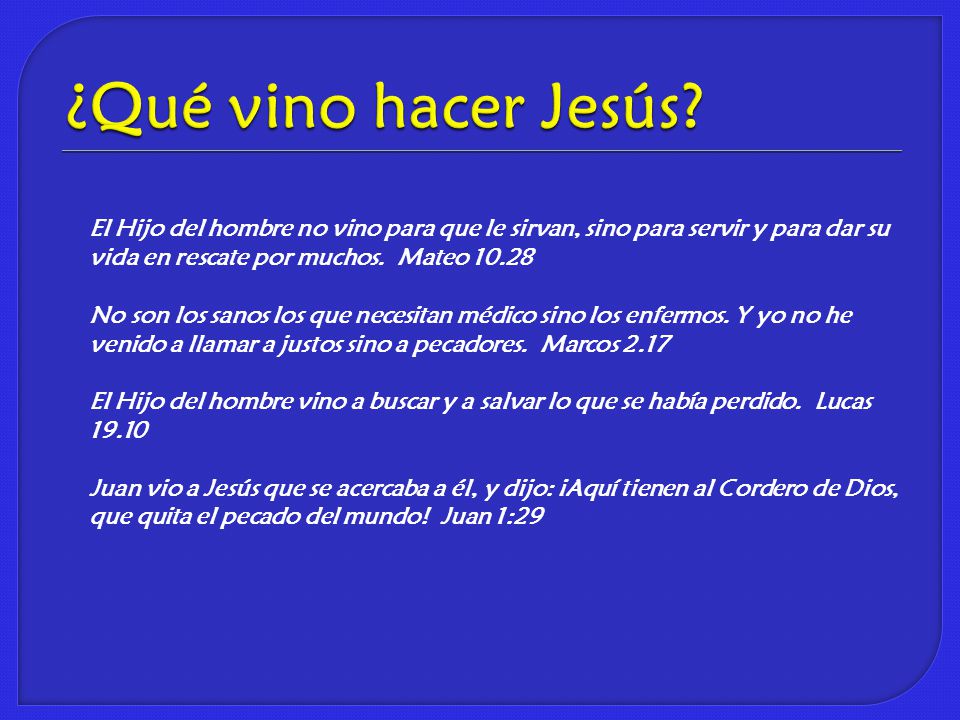 ¿Qué vino hacer Jesús El Hijo del hombre no vino para que le sirvan, sino para servir y para dar su vida en rescate por muchos. Mateo