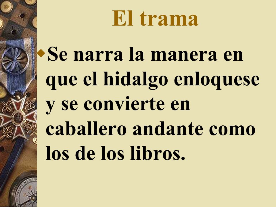 El trama Se narra la manera en que el hidalgo enloquese y se convierte en caballero andante como los de los libros.