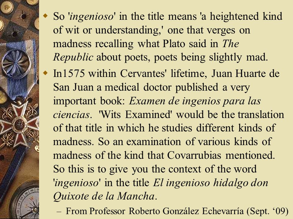 So ingenioso in the title means a heightened kind of wit or understanding, one that verges on madness recalling what Plato said in The Republic about poets, poets being slightly mad.