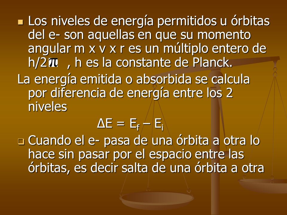 Los niveles de energía permitidos u órbitas del e- son aquellas en que su momento angular m x v x r es un múltiplo entero de h/2 , h es la constante de Planck.