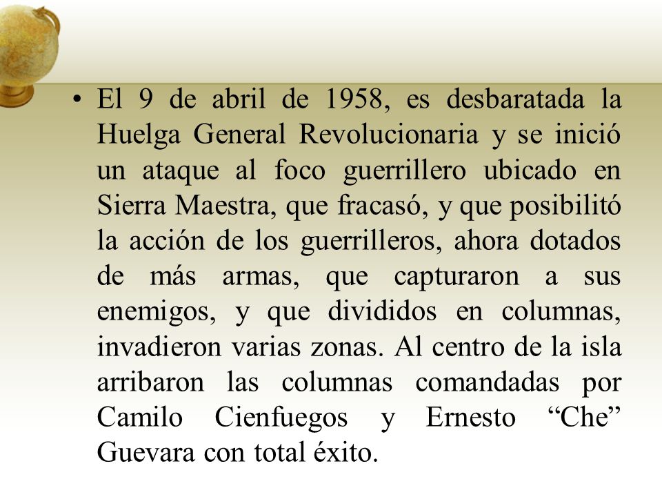 El 9 de abril de 1958, es desbaratada la Huelga General Revolucionaria y se inició un ataque al foco guerrillero ubicado en Sierra Maestra, que fracasó, y que posibilitó la acción de los guerrilleros, ahora dotados de más armas, que capturaron a sus enemigos, y que divididos en columnas, invadieron varias zonas. Al centro de la isla arribaron las columnas comandadas por Camilo Cienfuegos y Ernesto Che Guevara con total éxito.