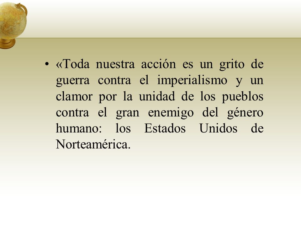 «Toda nuestra acción es un grito de guerra contra el imperialismo y un clamor por la unidad de los pueblos contra el gran enemigo del género humano: los Estados Unidos de Norteamérica.