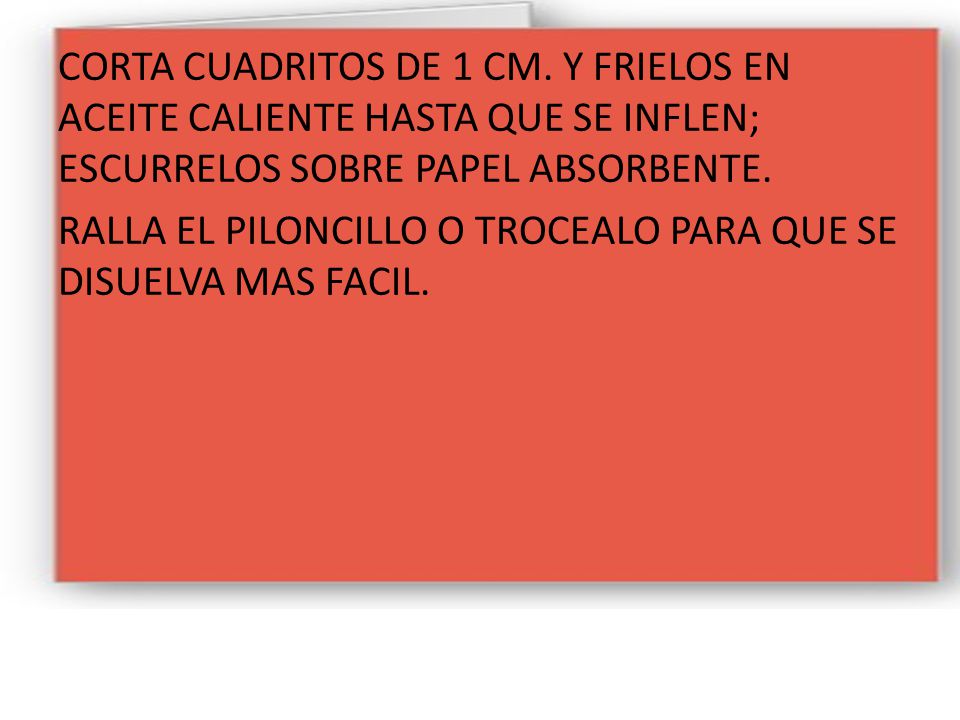 CORTA CUADRITOS DE 1 CM. Y FRIELOS EN ACEITE CALIENTE HASTA QUE SE INFLEN; ESCURRELOS SOBRE PAPEL ABSORBENTE.
