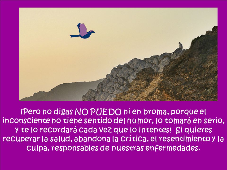 ¡Pero no digas NO PUEDO ni en broma, porque el inconsciente no tiene sentido del humor, lo tomará en serio, y te lo recordará cada vez que lo intentes.