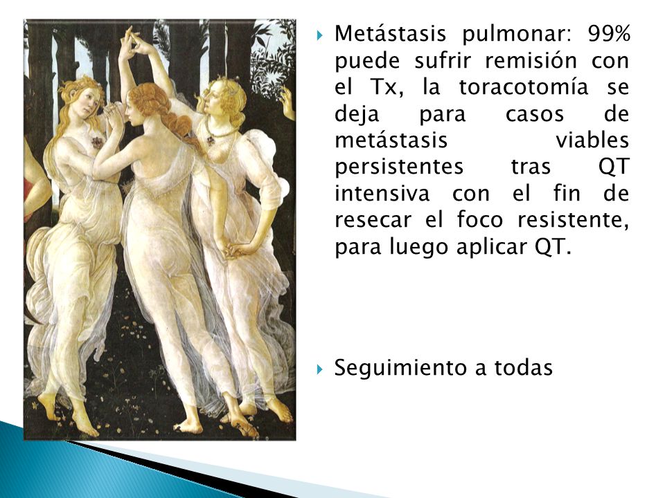 Metástasis pulmonar: 99% puede sufrir remisión con el Tx, la toracotomía se deja para casos de metástasis viables persistentes tras QT intensiva con el fin de resecar el foco resistente, para luego aplicar QT.