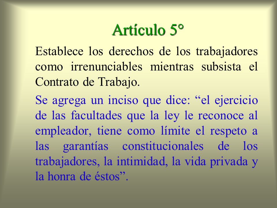 Artículo 5° Establece los derechos de los trabajadores como irrenunciables mientras subsista el Contrato de Trabajo.