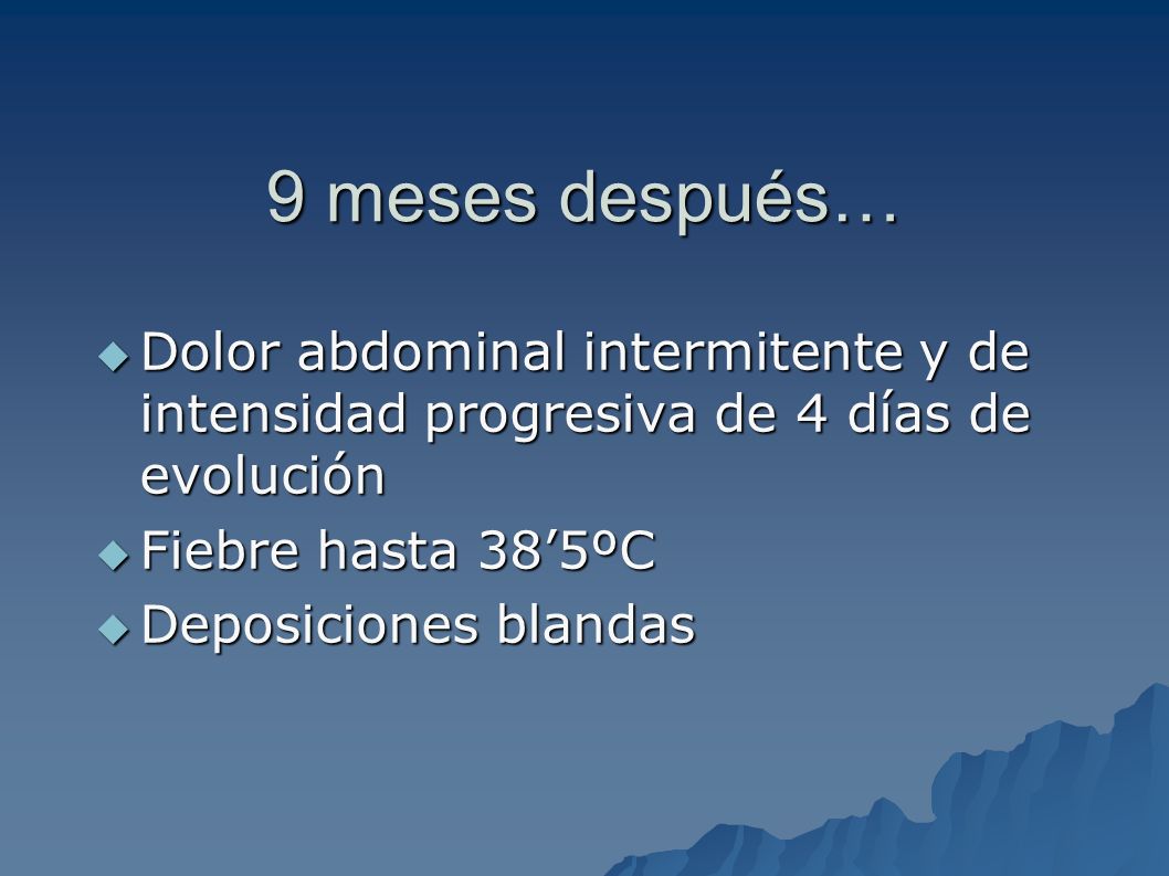 9 meses después… Dolor abdominal intermitente y de intensidad progresiva de 4 días de evolución. Fiebre hasta 38’5ºC.