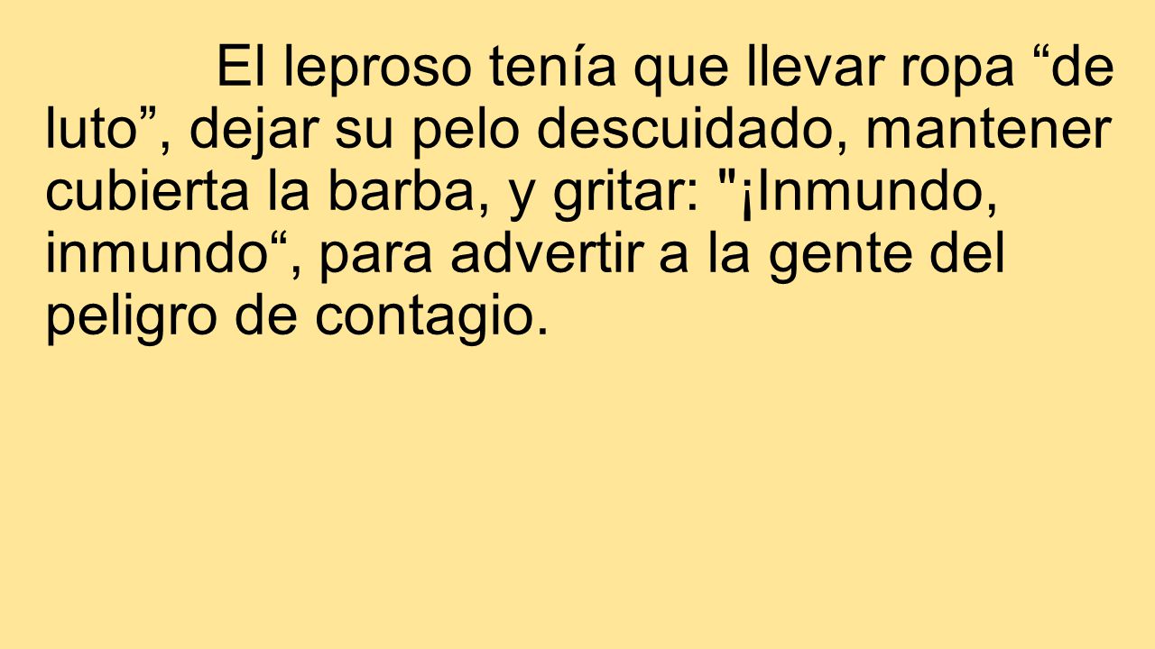 El leproso tenía que llevar ropa de luto , dejar su pelo descuidado, mantener cubierta la barba, y gritar: ¡Inmundo, inmundo , para advertir a la gente del peligro de contagio.