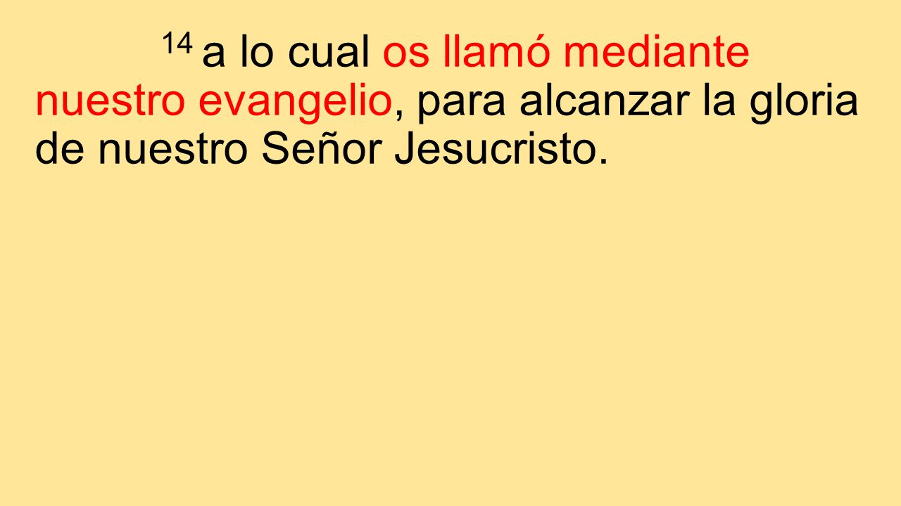 14 a lo cual os llamó mediante nuestro evangelio, para alcanzar la gloria de nuestro Señor Jesucristo.